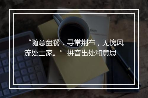 “随意盘餐，寻常荆布，无愧风流处士家。”拼音出处和意思