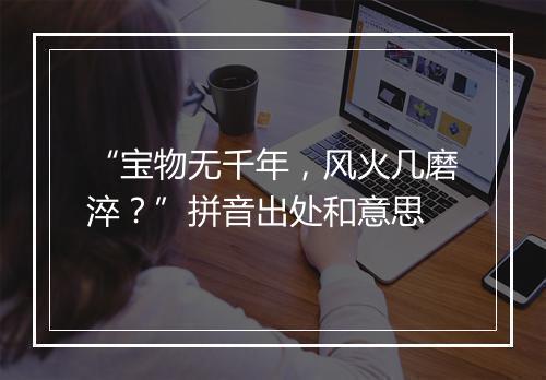 “宝物无千年，风火几磨淬？”拼音出处和意思