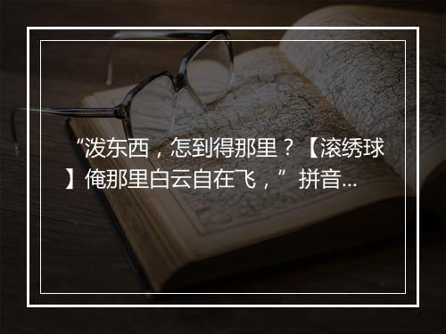 “泼东西，怎到得那里？【滚绣球】俺那里白云自在飞，”拼音出处和意思