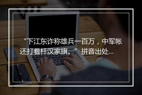 “下江东诈称雄兵一百万，中军帐还打着杆汉家旗。”拼音出处和意思