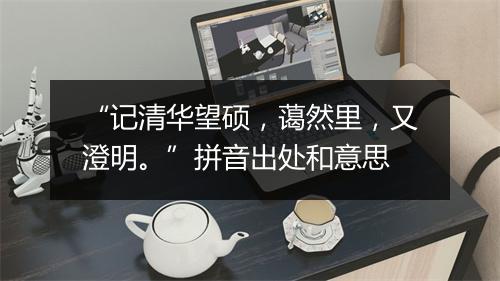 “记清华望硕，蔼然里，又澄明。”拼音出处和意思