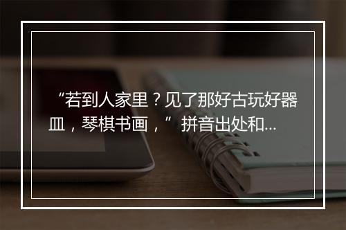 “若到人家里？见了那好古玩好器皿，琴棋书画，”拼音出处和意思