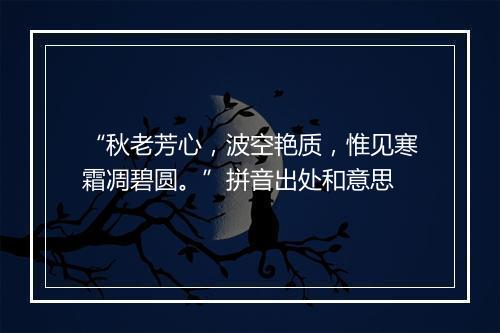 “秋老芳心，波空艳质，惟见寒霜凋碧圆。”拼音出处和意思