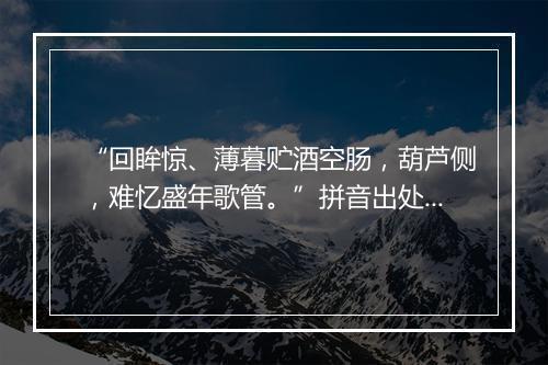 “回眸惊、薄暮贮酒空肠，葫芦侧，难忆盛年歌管。”拼音出处和意思