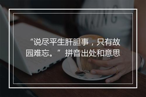 “说尽平生肝胆事，只有故园难忘。”拼音出处和意思