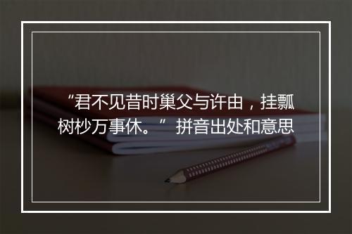 “君不见昔时巢父与许由，挂瓢树杪万事休。”拼音出处和意思