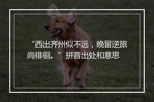 “西出齐州似不远，晚留逆旅尚徘徊。”拼音出处和意思