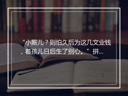 “小厮儿？则怕久后为这几文业钱，着孩儿日后生了别心。”拼音出处和意思