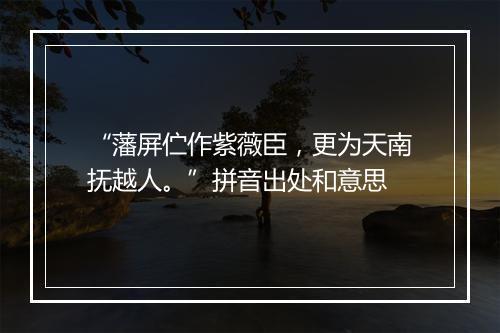 “藩屏伫作紫薇臣，更为天南抚越人。”拼音出处和意思