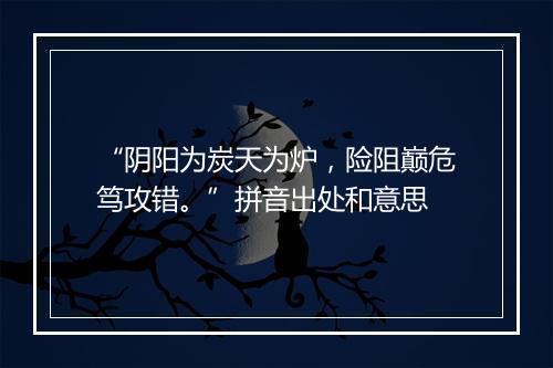 “阴阳为炭天为炉，险阻巅危笃攻错。”拼音出处和意思