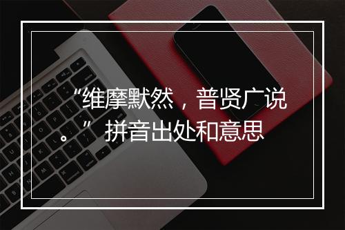 “维摩默然，普贤广说。”拼音出处和意思