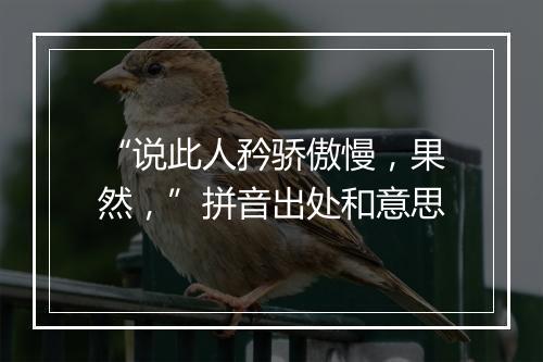 “说此人矜骄傲慢，果然，”拼音出处和意思