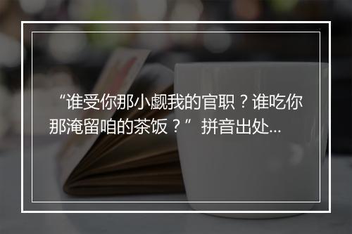 “谁受你那小觑我的官职？谁吃你那淹留咱的茶饭？”拼音出处和意思