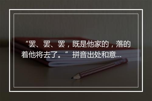 “罢、罢、罢，既是他家的，落的着他将去了。”拼音出处和意思