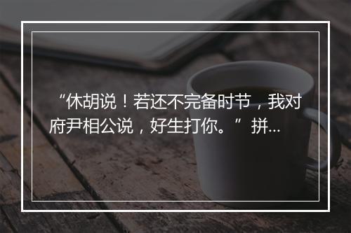 “休胡说！若还不完备时节，我对府尹相公说，好生打你。”拼音出处和意思