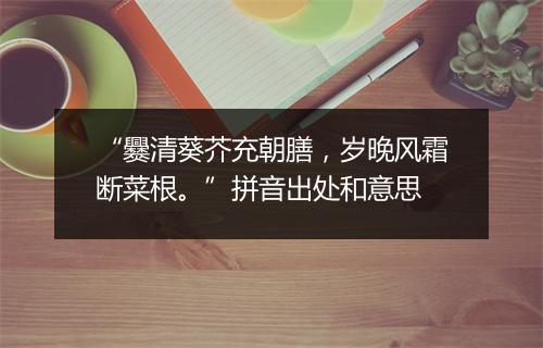 “爨清葵芥充朝膳，岁晚风霜断菜根。”拼音出处和意思