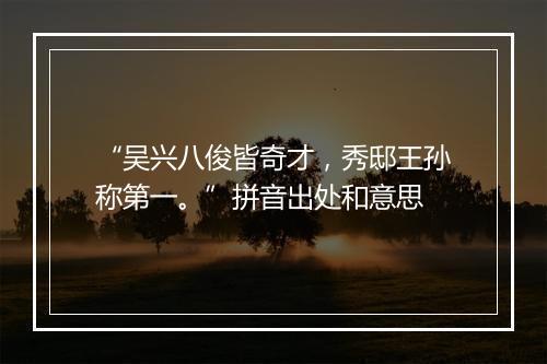 “吴兴八俊皆奇才，秀邸王孙称第一。”拼音出处和意思