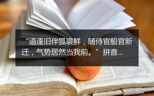 “道逢旧伴狐裘鲜，随侍官船官新迁，气势居然当我前。”拼音出处和意思