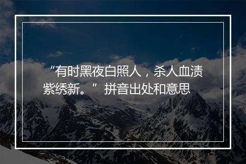 “有时黑夜白照人，杀人血渍紫绣新。”拼音出处和意思