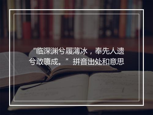 “临深渊兮履薄冰，奉先人遗兮敢隳成。”拼音出处和意思