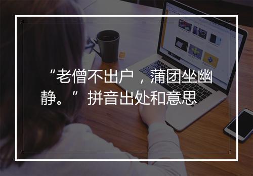 “老僧不出户，蒲团坐幽静。”拼音出处和意思