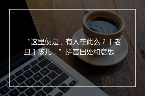 “这里便是，有人在此么？［老旦］孩儿，”拼音出处和意思