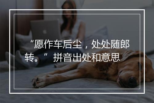 “愿作车后尘，处处随郎转。”拼音出处和意思