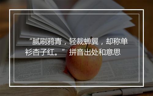 “腻刷鸦青，轻裁蝉翼，却称单衫杏子红。”拼音出处和意思