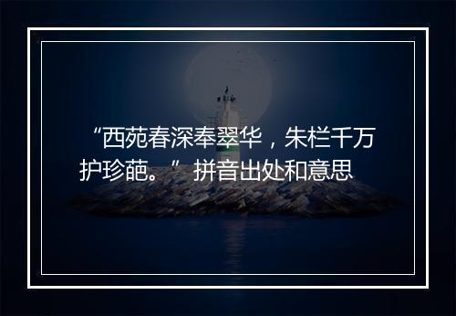 “西苑春深奉翠华，朱栏千万护珍葩。”拼音出处和意思