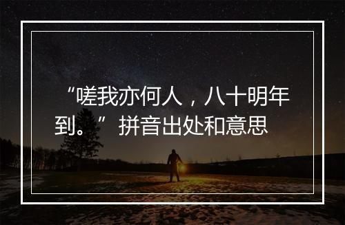 “嗟我亦何人，八十明年到。”拼音出处和意思