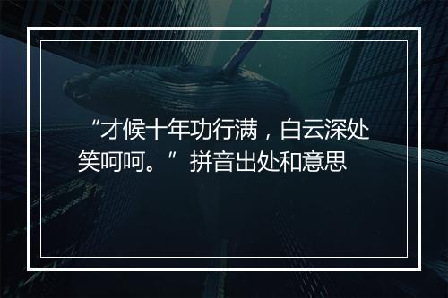 “才候十年功行满，白云深处笑呵呵。”拼音出处和意思