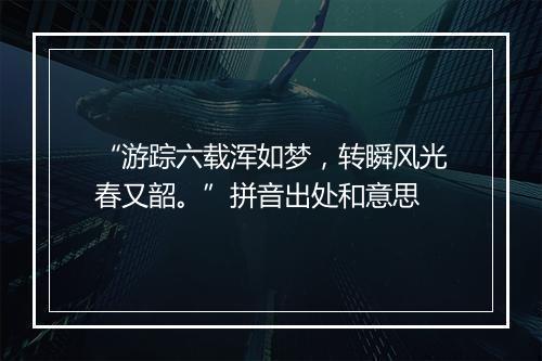 “游踪六载浑如梦，转瞬风光春又韶。”拼音出处和意思