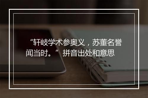 “轩岐学术参奥义，苏董名誉闻当时。”拼音出处和意思