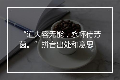 “道大容无能，永怀侍芳茵。”拼音出处和意思