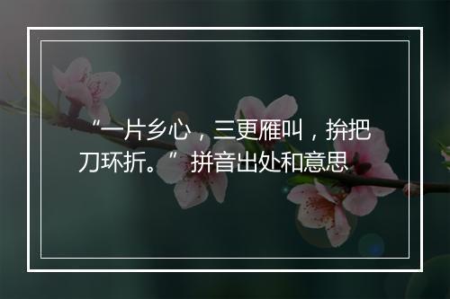 “一片乡心，三更雁叫，拚把刀环折。”拼音出处和意思