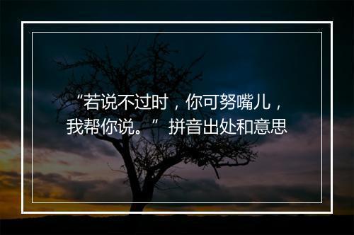 “若说不过时，你可努嘴儿，我帮你说。”拼音出处和意思