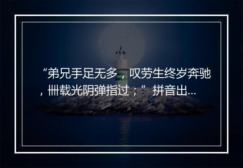 “弟兄手足无多，叹劳生终岁奔驰，卌载光阴弹指过；”拼音出处和意思