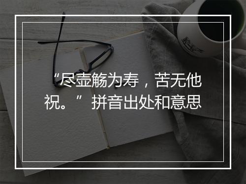 “尽壶觞为寿，苦无他祝。”拼音出处和意思