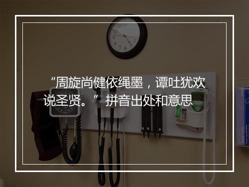 “周旋尚健依绳墨，谭吐犹欢说圣贤。”拼音出处和意思