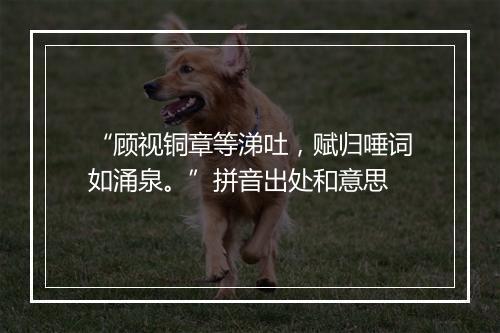 “顾视铜章等涕吐，赋归唾词如涌泉。”拼音出处和意思