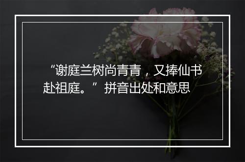 “谢庭兰树尚青青，又捧仙书赴祖庭。”拼音出处和意思