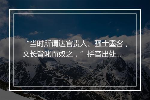 “当时所谓达官贵人、骚士墨客，文长皆叱而奴之，”拼音出处和意思