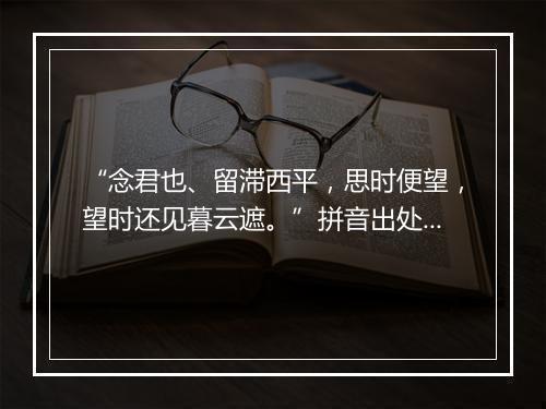 “念君也、留滞西平，思时便望，望时还见暮云遮。”拼音出处和意思