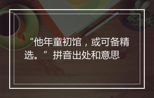 “他年童初馆，或可备精选。”拼音出处和意思