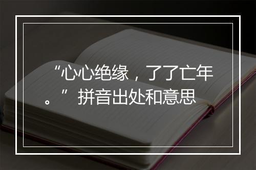 “心心绝缘，了了亡年。”拼音出处和意思