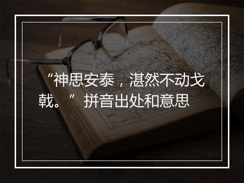 “神思安泰，湛然不动戈戟。”拼音出处和意思