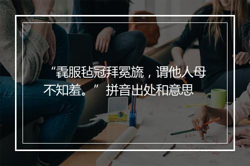 “毳服毡冠拜冕旒，谓他人母不知羞。”拼音出处和意思