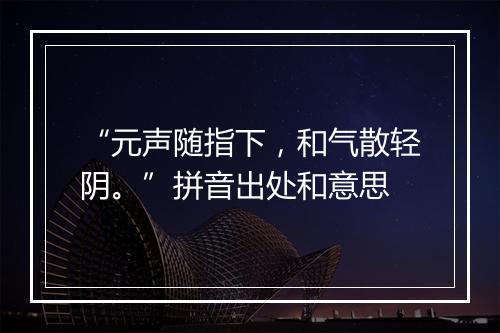 “元声随指下，和气散轻阴。”拼音出处和意思