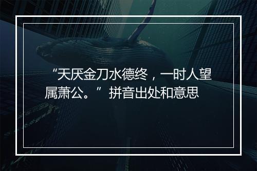 “天厌金刀水德终，一时人望属萧公。”拼音出处和意思