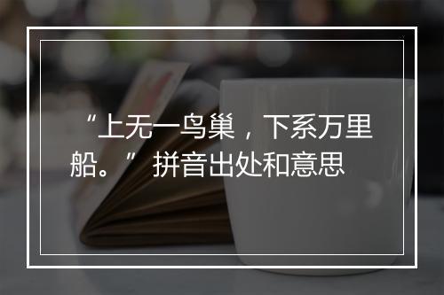 “上无一鸟巢，下系万里船。”拼音出处和意思